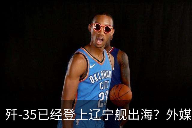 歼-35已经登上辽宁舰出海？外媒担忧：中国航母全面进入隐身时代